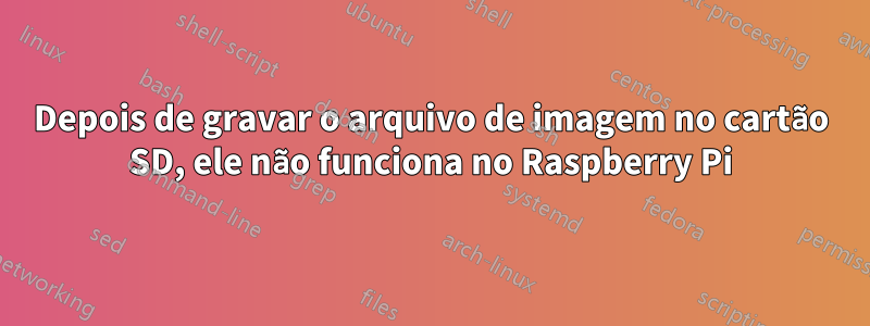 Depois de gravar o arquivo de imagem no cartão SD, ele não funciona no Raspberry Pi
