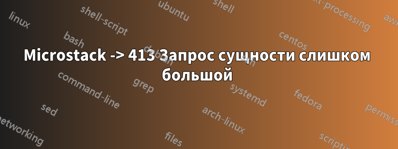 Microstack -> 413 Запрос сущности слишком большой