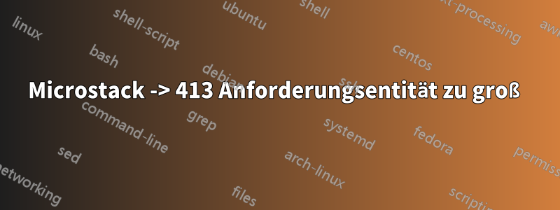 Microstack -> 413 Anforderungsentität zu groß