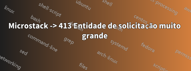 Microstack -> 413 Entidade de solicitação muito grande
