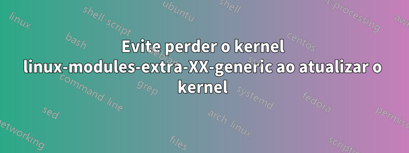 Evite perder o kernel linux-modules-extra-XX-generic ao atualizar o kernel