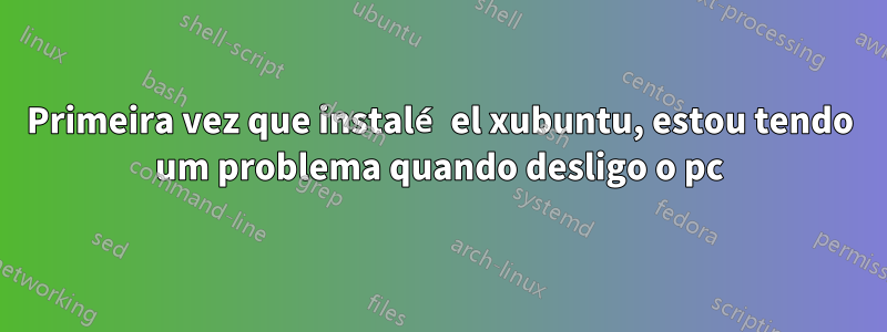 Primeira vez que instalé el xubuntu, estou tendo um problema quando desligo o pc
