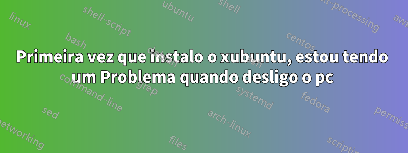 Primeira vez que instalo o xubuntu, estou tendo um Problema quando desligo o pc