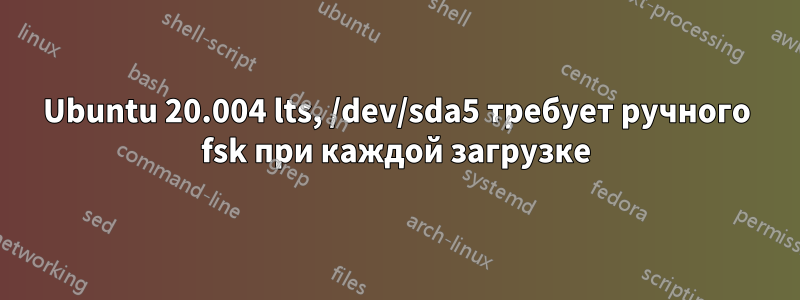 Ubuntu 20.004 lts, ​​/dev/sda5 требует ручного fsk при каждой загрузке