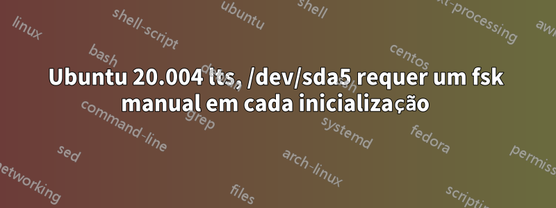 Ubuntu 20.004 lts, ​​/dev/sda5 requer um fsk manual em cada inicialização