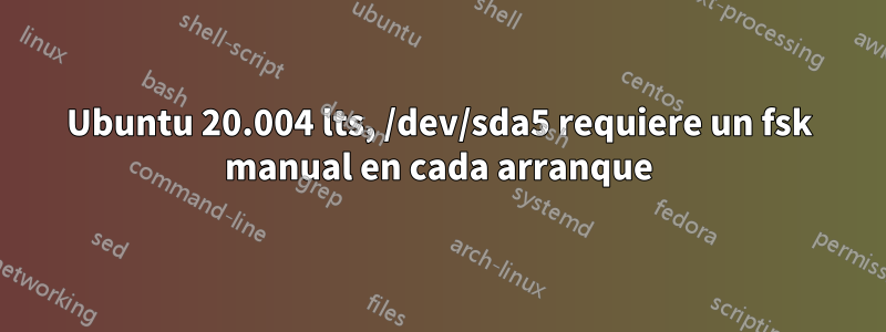 Ubuntu 20.004 lts, ​​/dev/sda5 requiere un fsk manual en cada arranque