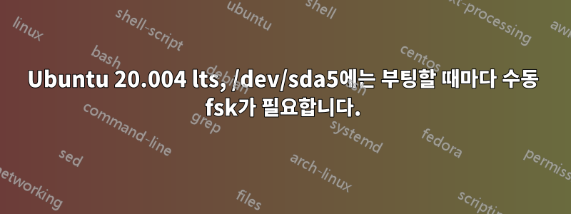 Ubuntu 20.004 lts, ​​/dev/sda5에는 부팅할 때마다 수동 fsk가 필요합니다.