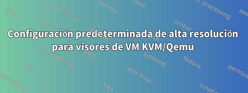 Configuración predeterminada de alta resolución para visores de VM KVM/Qemu