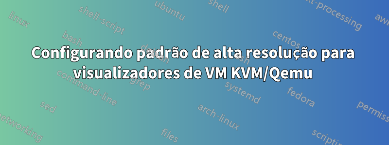Configurando padrão de alta resolução para visualizadores de VM KVM/Qemu