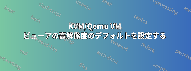 KVM/Qemu VM ビューアの高解像度のデフォルトを設定する