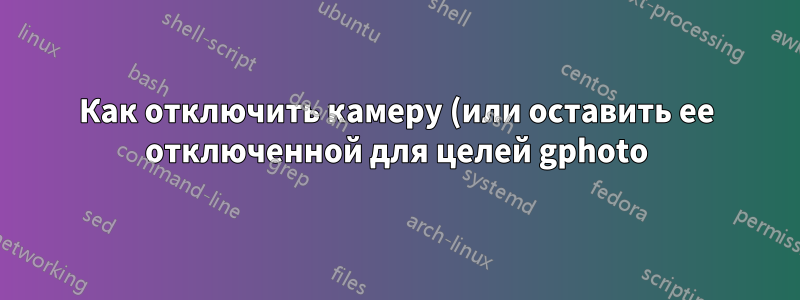Как отключить камеру (или оставить ее отключенной для целей gphoto)