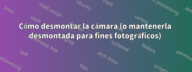 Cómo desmontar la cámara (o mantenerla desmontada para fines fotográficos)