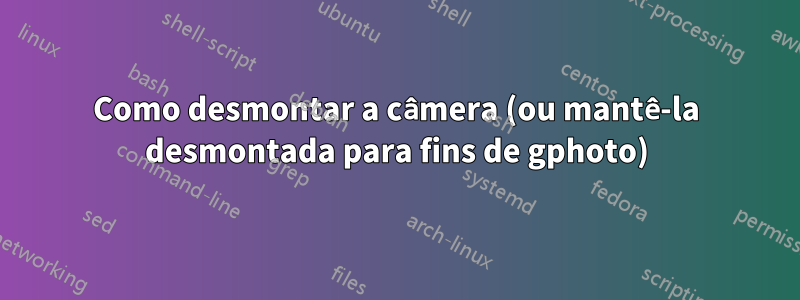Como desmontar a câmera (ou mantê-la desmontada para fins de gphoto)