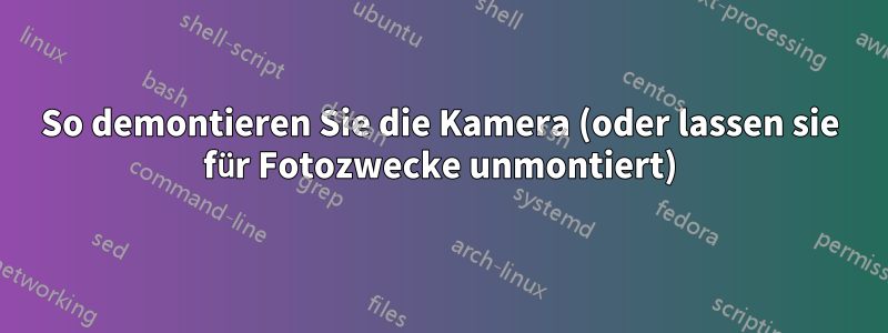 So demontieren Sie die Kamera (oder lassen sie für Fotozwecke unmontiert)