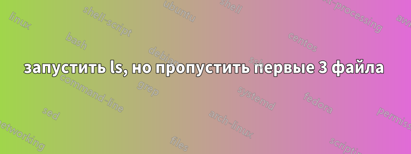 запустить ls, но пропустить первые 3 файла