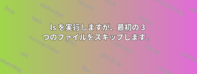 ls を実行しますが、最初の 3 つのファイルをスキップします。