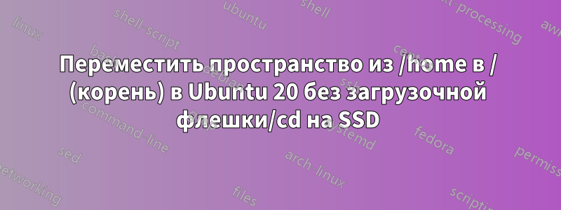 Переместить пространство из /home в / (корень) в Ubuntu 20 без загрузочной флешки/cd на SSD