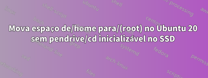 Mova espaço de/home para/(root) no Ubuntu 20 sem pendrive/cd inicializável no SSD