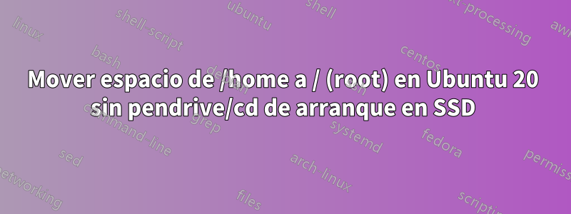 Mover espacio de /home a / (root) en Ubuntu 20 sin pendrive/cd de arranque en SSD