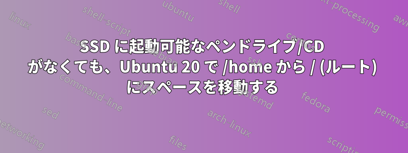 SSD に起動可能なペンドライブ/CD がなくても、Ubuntu 20 で /home から / (ルート) にスペースを移動する