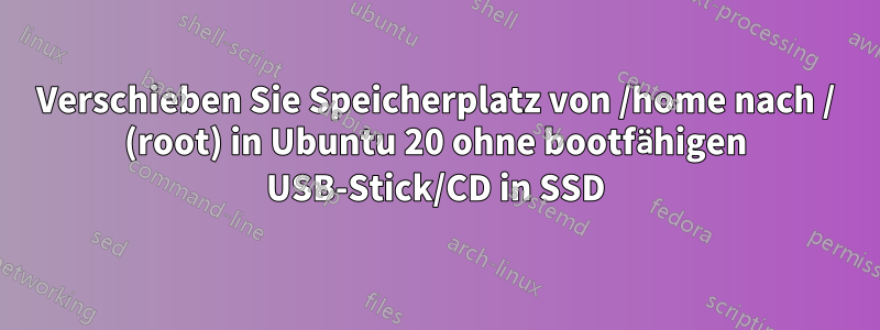 Verschieben Sie Speicherplatz von /home nach / (root) in Ubuntu 20 ohne bootfähigen USB-Stick/CD in SSD
