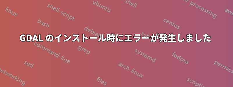GDAL のインストール時にエラーが発生しました