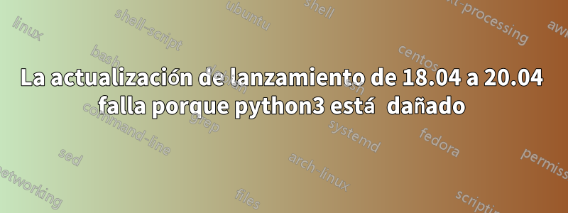 La actualización de lanzamiento de 18.04 a 20.04 falla porque python3 está dañado