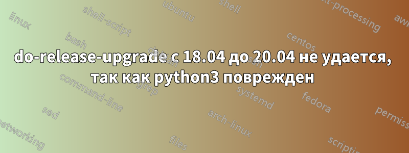 do-release-upgrade с 18.04 до 20.04 не удается, так как python3 поврежден