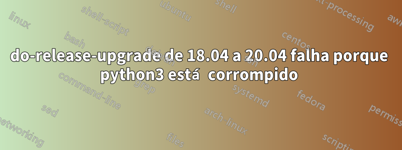 do-release-upgrade de 18.04 a 20.04 falha porque python3 está corrompido