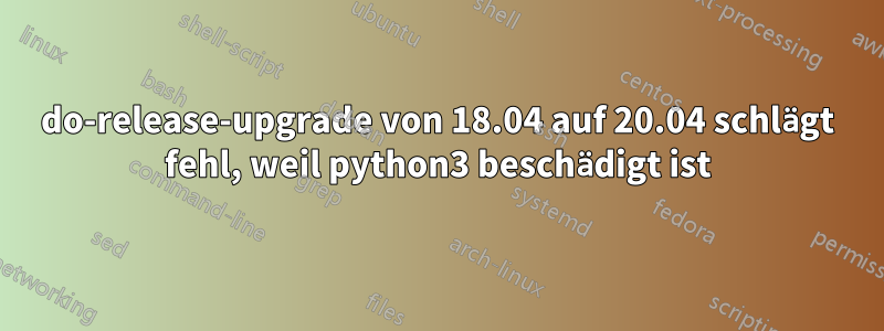 do-release-upgrade von 18.04 auf 20.04 schlägt fehl, weil python3 beschädigt ist