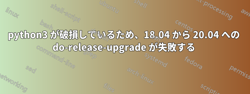 python3 が破損しているため、18.04 から 20.04 への do-release-upgrade が失敗する