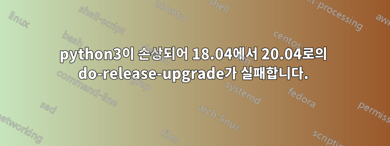 python3이 손상되어 18.04에서 20.04로의 do-release-upgrade가 실패합니다.