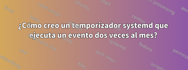 ¿Cómo creo un temporizador systemd que ejecuta un evento dos veces al mes?