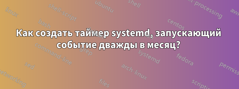 Как создать таймер systemd, запускающий событие дважды в месяц?