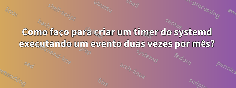 Como faço para criar um timer do systemd executando um evento duas vezes por mês?