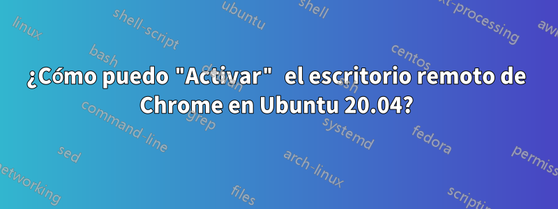 ¿Cómo puedo "Activar" el escritorio remoto de Chrome en Ubuntu 20.04?