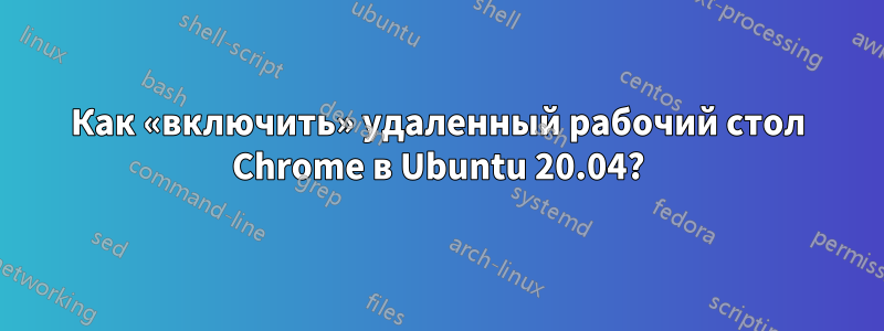 Как «включить» удаленный рабочий стол Chrome в Ubuntu 20.04?