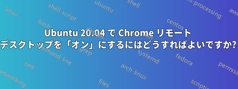 Ubuntu 20.04 で Chrome リモート デスクトップを「オン」にするにはどうすればよいですか?