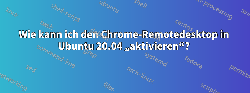 Wie kann ich den Chrome-Remotedesktop in Ubuntu 20.04 „aktivieren“?