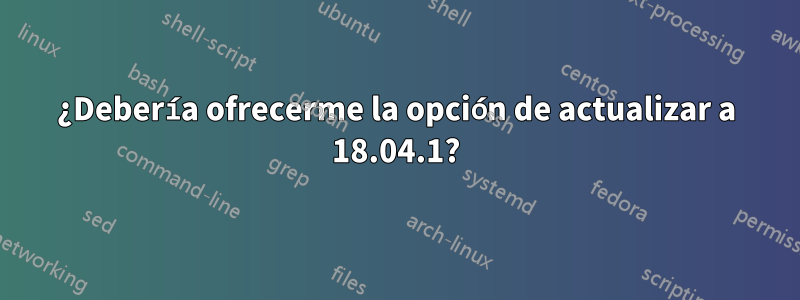 ¿Debería ofrecerme la opción de actualizar a 18.04.1?