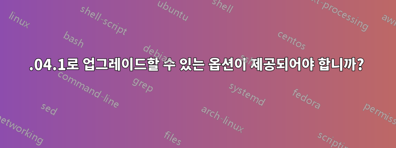 18.04.1로 업그레이드할 수 있는 옵션이 제공되어야 합니까?