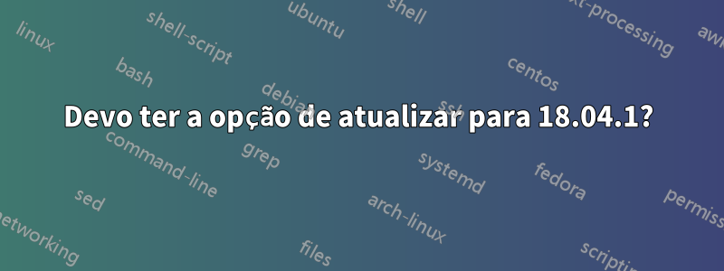 Devo ter a opção de atualizar para 18.04.1?