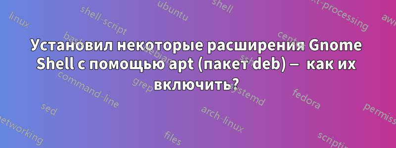Установил некоторые расширения Gnome Shell с помощью apt (пакет deb) — как их включить?