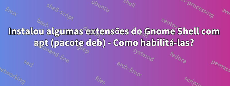 Instalou algumas extensões do Gnome Shell com apt (pacote deb) - Como habilitá-las?