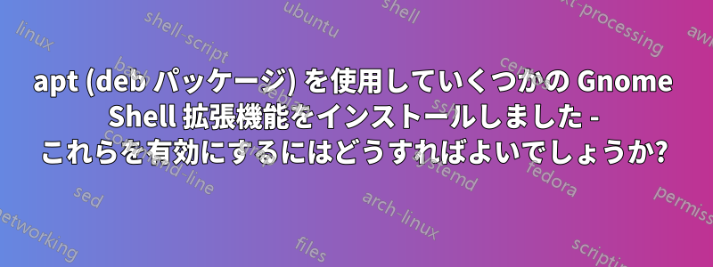 apt (deb パッケージ) を使用していくつかの Gnome Shell 拡張機能をインストールしました - これらを有効にするにはどうすればよいでしょうか?