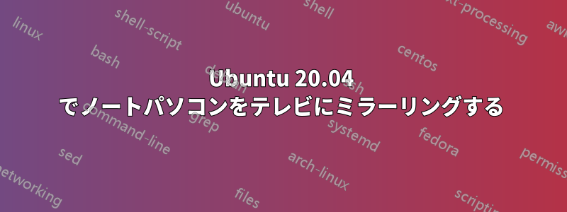 Ubuntu 20.04 でノートパソコンをテレビにミラーリングする