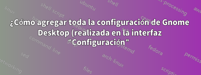¿Cómo agregar toda la configuración de Gnome Desktop (realizada en la interfaz "Configuración") en un Git Repo?