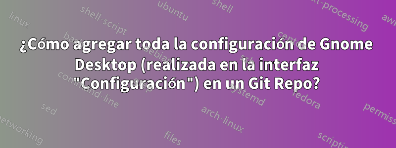 ¿Cómo agregar toda la configuración de Gnome Desktop (realizada en la interfaz "Configuración") en un Git Repo?