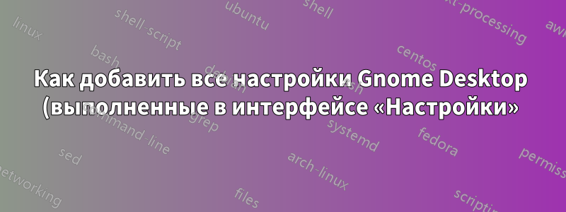 Как добавить все настройки Gnome Desktop (выполненные в интерфейсе «Настройки») в репозиторий Git?