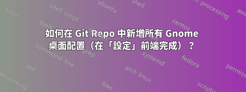如何在 Git Repo 中新增所有 Gnome 桌面配置（在「設定」前端完成）？